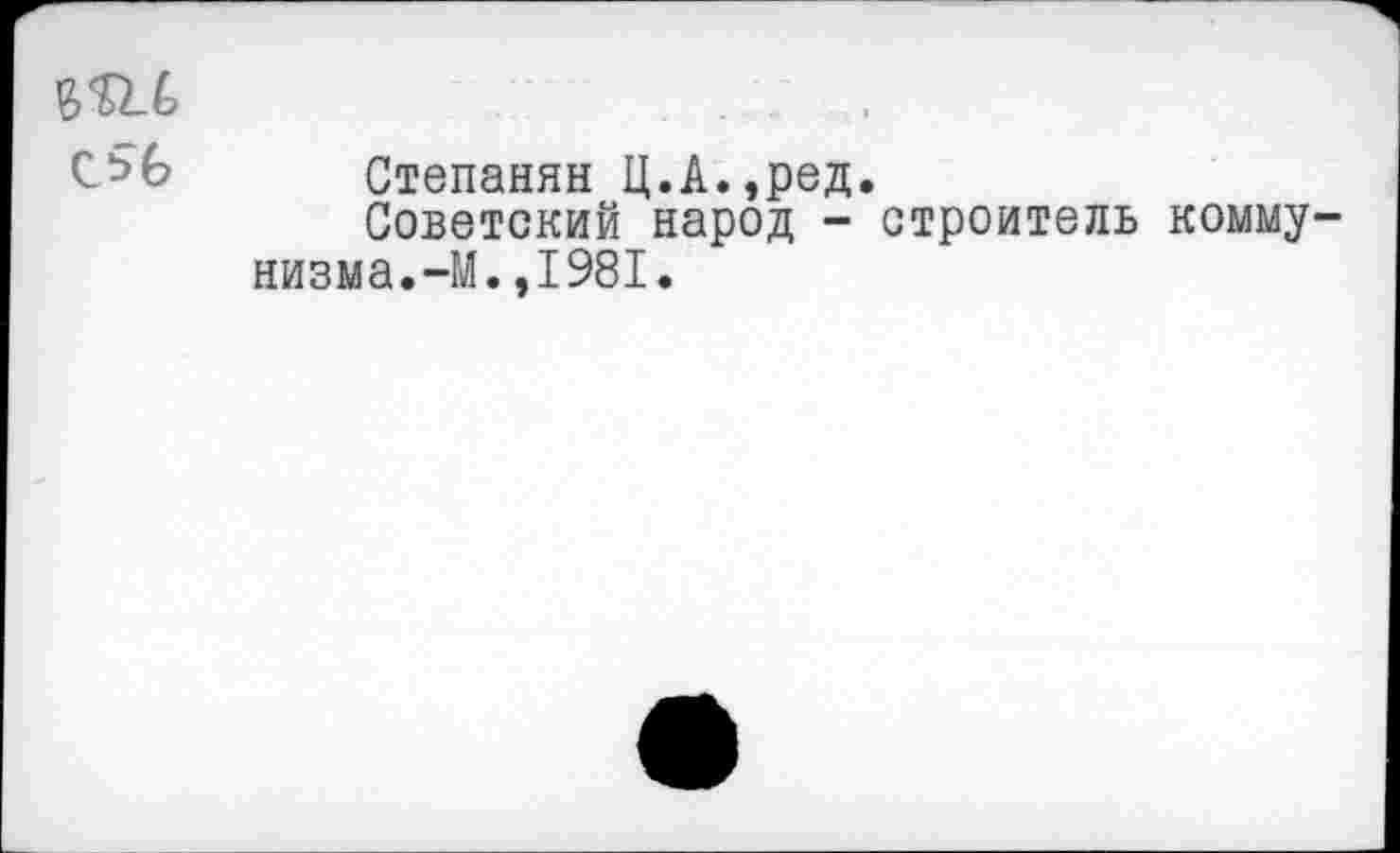 ﻿Сьб
Степанян Ц.А.,ред.
Советский народ - строитель коммунизма. —М.,1981.